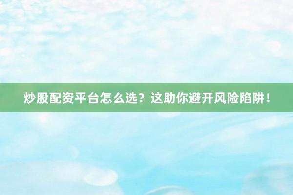 炒股配资平台怎么选？这助你避开风险陷阱！