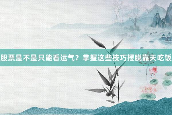 股票是不是只能看运气？掌握这些技巧摆脱靠天吃饭