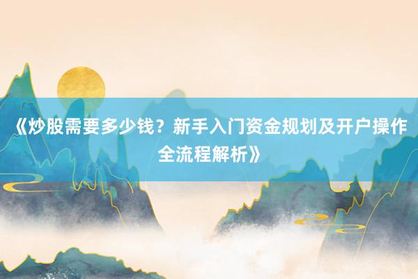 《炒股需要多少钱？新手入门资金规划及开户操作全流程解析》