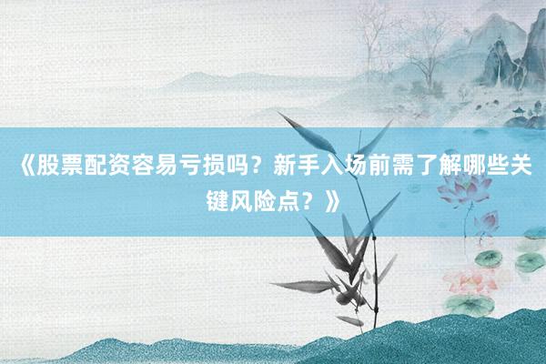 《股票配资容易亏损吗？新手入场前需了解哪些关键风险点？》