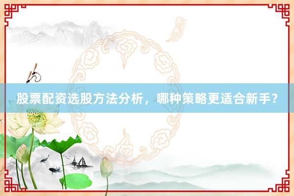 股票配资选股方法分析，哪种策略更适合新手？