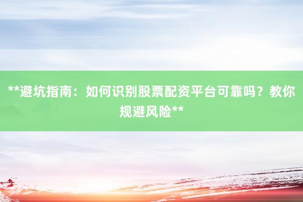 **避坑指南：如何识别股票配资平台可靠吗？教你规避风险**