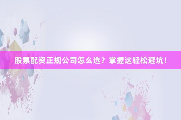 股票配资正规公司怎么选？掌握这轻松避坑！