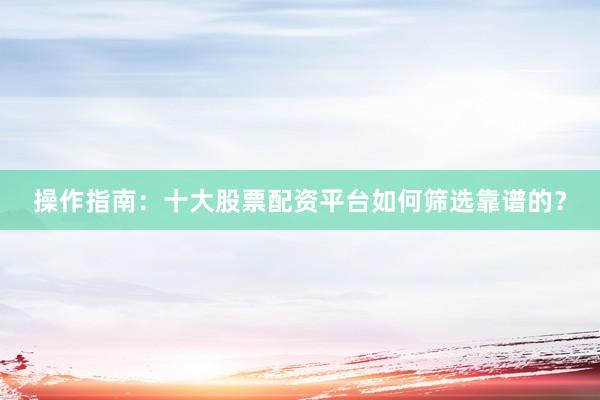 操作指南：十大股票配资平台如何筛选靠谱的？
