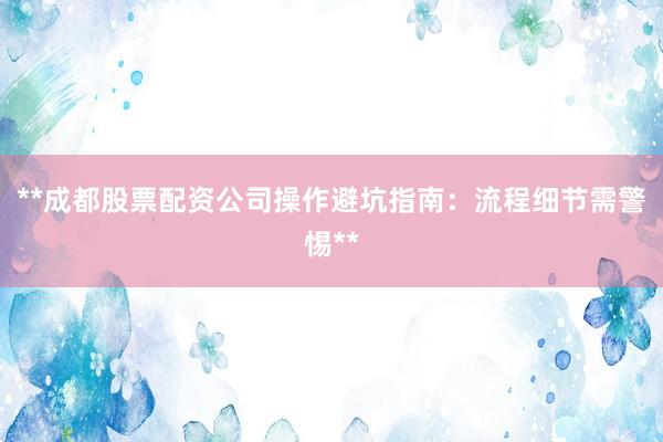 **成都股票配资公司操作避坑指南：流程细节需警惕**