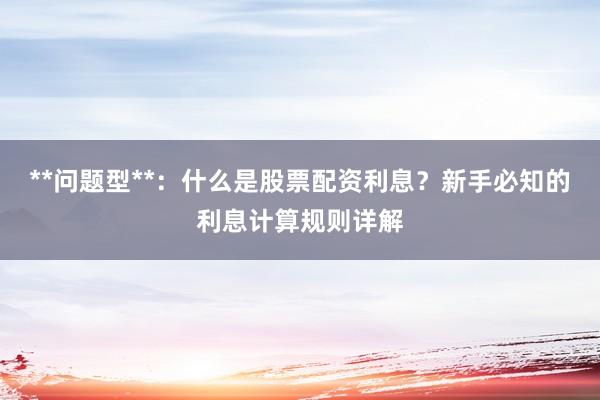 **问题型**：什么是股票配资利息？新手必知的利息计算规则详解