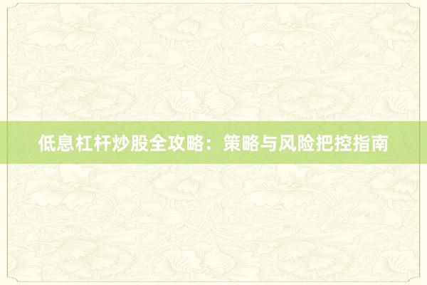 低息杠杆炒股全攻略：策略与风险把控指南