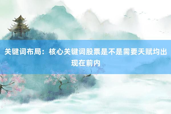 关键词布局：核心关键词股票是不是需要天赋均出现在前内