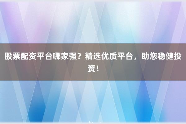 股票配资平台哪家强?精选优质平台,助您稳健投资!