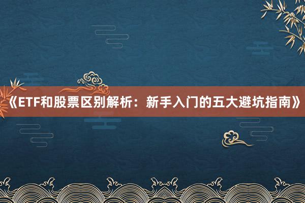 《ETF和股票区别解析：新手入门的五大避坑指南》