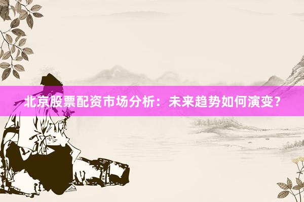 北京股票配资市场分析：未来趋势如何演变？