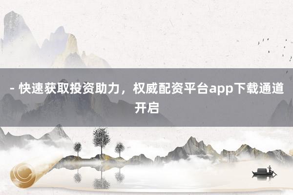 - 快速获取投资助力，权威配资平台app下载通道开启