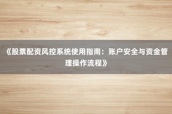 《股票配资风控系统使用指南：账户安全与资金管理操作流程》
