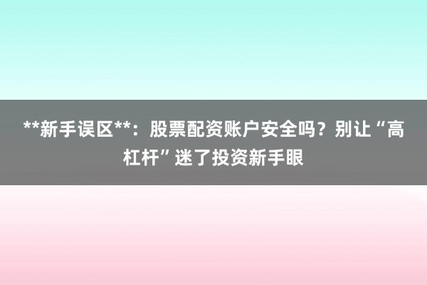 **新手误区**：股票配资账户安全吗？别让“高杠杆”迷了投资新手眼