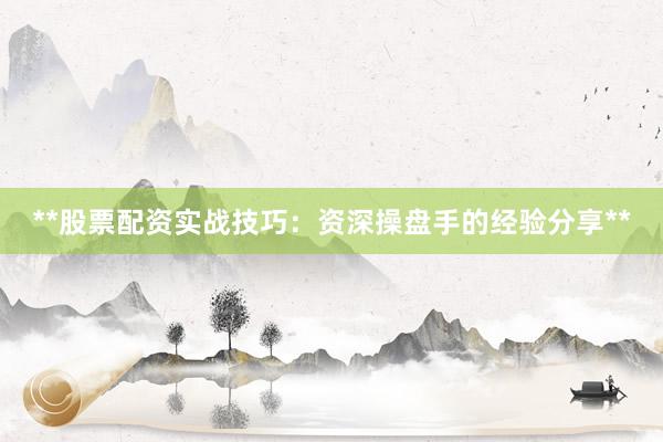 **股票配资实战技巧：资深操盘手的经验分享**