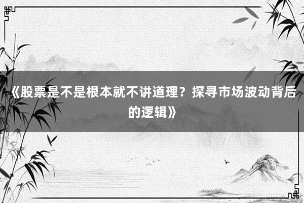 《股票是不是根本就不讲道理？探寻市场波动背后的逻辑》
