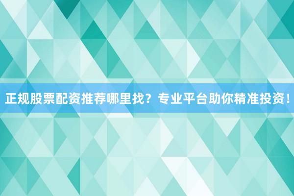 正规股票配资推荐哪里找？专业平台助你精准投资！