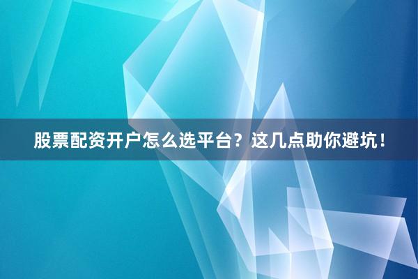 股票配资开户怎么选平台？这几点助你避坑！