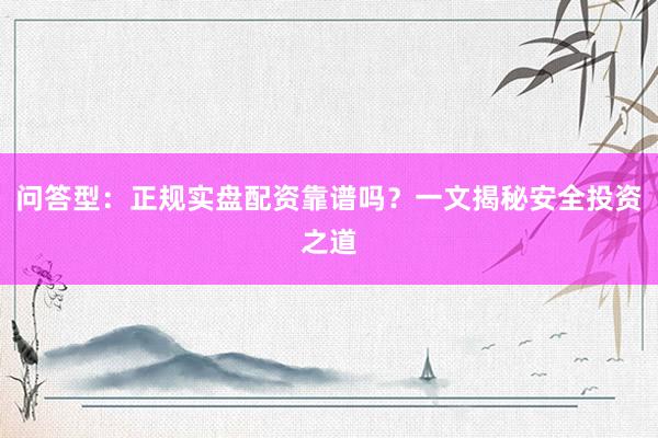 问答型：正规实盘配资靠谱吗？一文揭秘安全投资之道