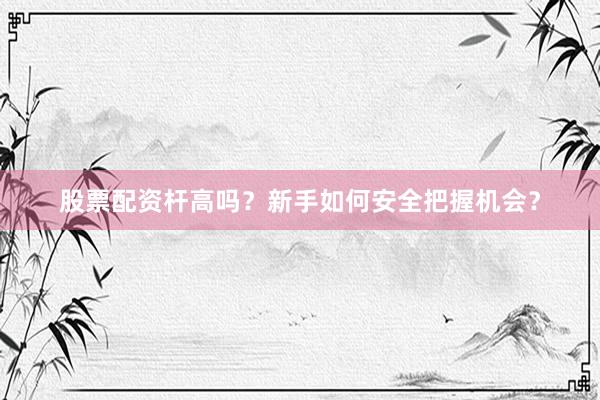 股票配资杆高吗？新手如何安全把握机会？