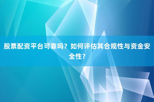 股票配资平台可靠吗？如何评估其合规性与资金安全性？