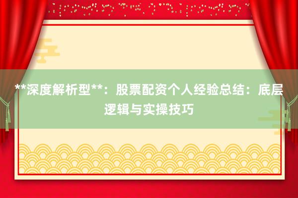 **深度解析型**：股票配资个人经验总结：底层逻辑与实操技巧