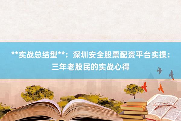 **实战总结型**：深圳安全股票配资平台实操：三年老股民的实战心得