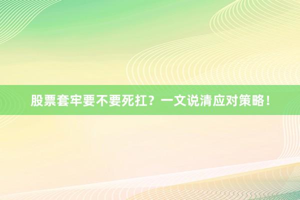 股票套牢要不要死扛？一文说清应对策略！