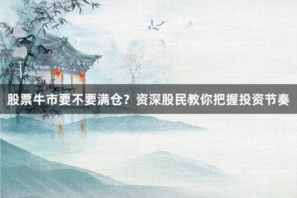 股票牛市要不要满仓？资深股民教你把握投资节奏