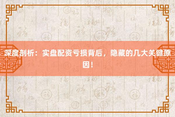 深度剖析：实盘配资亏损背后，隐藏的几大关键原因！