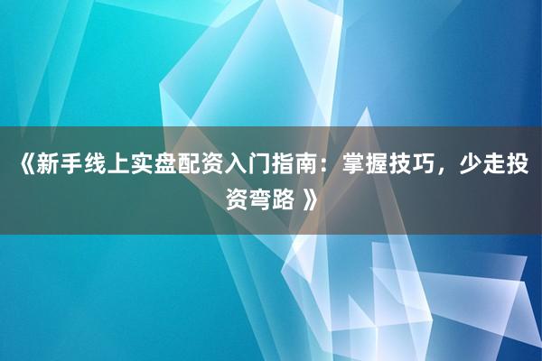 《新手线上实盘配资入门指南：掌握技巧，少走投资弯路 》