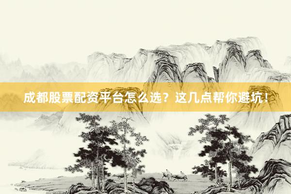 成都股票配资平台怎么选？这几点帮你避坑！