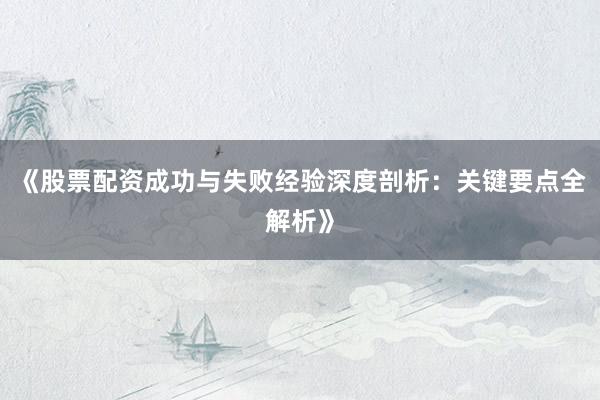 《股票配资成功与失败经验深度剖析：关键要点全解析》