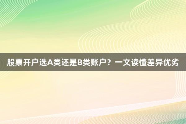 股票开户选A类还是B类账户？一文读懂差异优劣