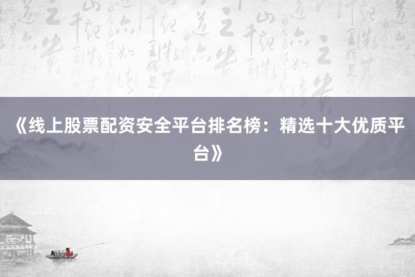 《线上股票配资安全平台排名榜:精选十大优质平台》