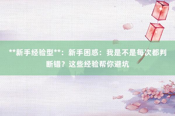 **新手经验型**:新手困惑:我是不是每次都判断错?这些经验帮你避坑