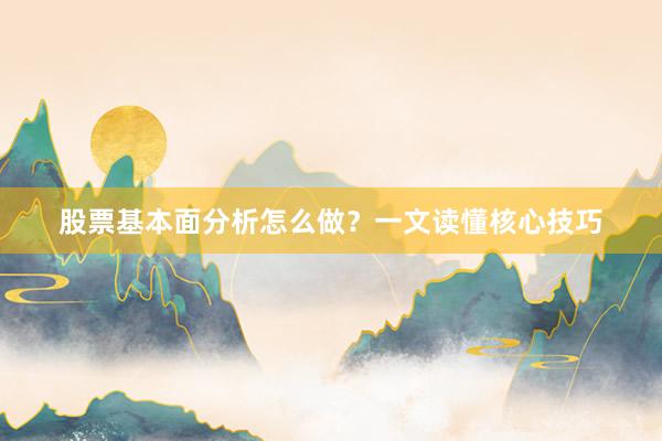 股票基本面分析怎么做？一文读懂核心技巧