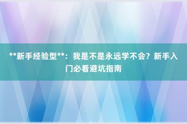 **新手经验型**：我是不是永远学不会？新手入门必看避坑指南