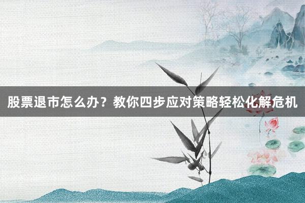 股票退市怎么办?教你四步应对策略轻松化解危机