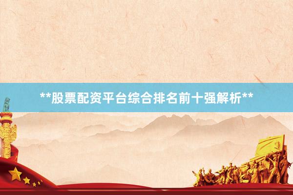 **股票配资平台综合排名前十强解析**