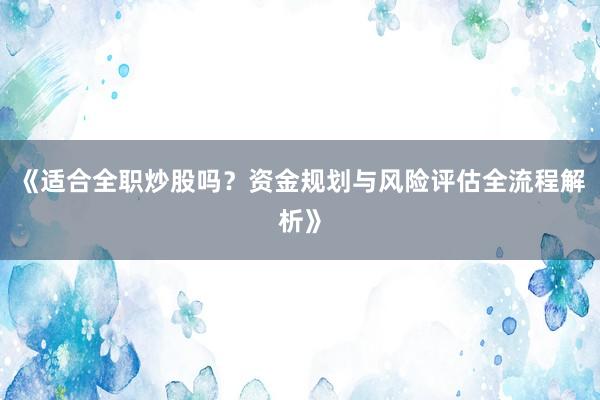 《适合全职炒股吗？资金规划与风险评估全流程解析》