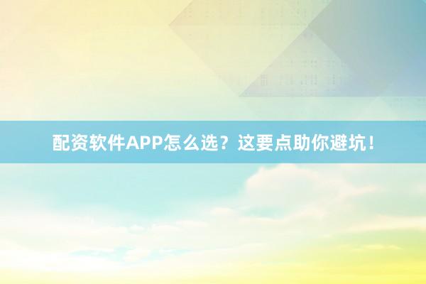 配资软件APP怎么选?这要点助你避坑!