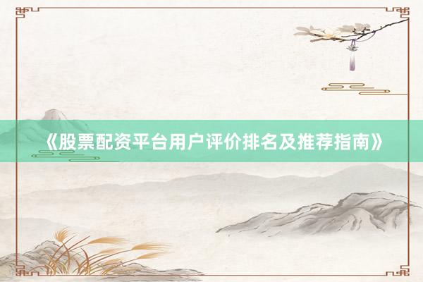 《股票配资平台用户评价排名及推荐指南》