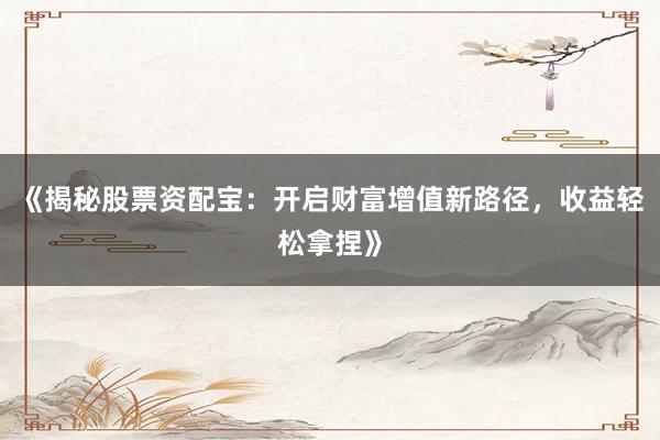 《揭秘股票资配宝：开启财富增值新路径，收益轻松拿捏》