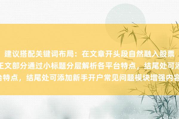 建议搭配关键词布局：在文章开头段自然融入股票新手怎么开户长尾词，正文部分通过小标题分层解析各平台特点，结尾处可添加新手开户常见问题模块增强内容完整性。