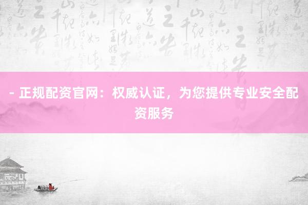 - 正规配资官网:权威认证,为您提供专业安全配资服务