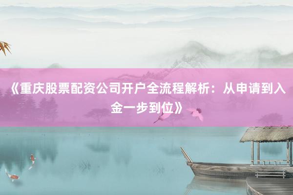 《重庆股票配资公司开户全流程解析：从申请到入金一步到位》