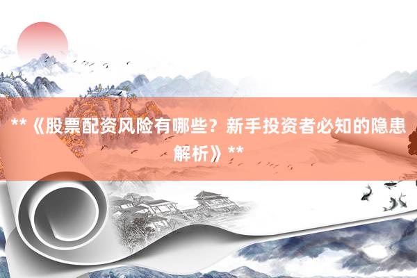 **《股票配资风险有哪些？新手投资者必知的隐患解析》**