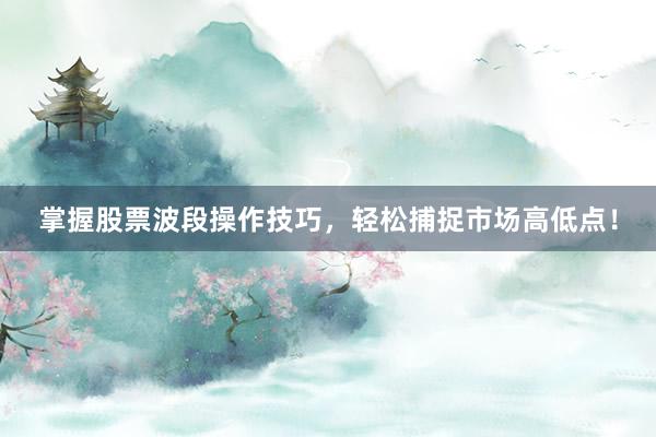 掌握股票波段操作技巧，轻松捕捉市场高低点！