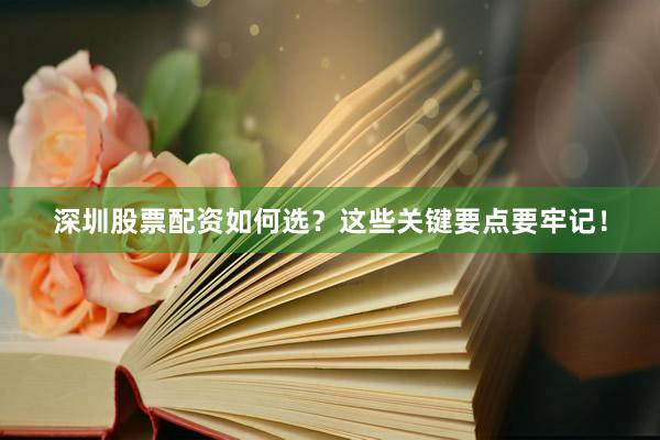 深圳股票配资如何选？这些关键要点要牢记！
